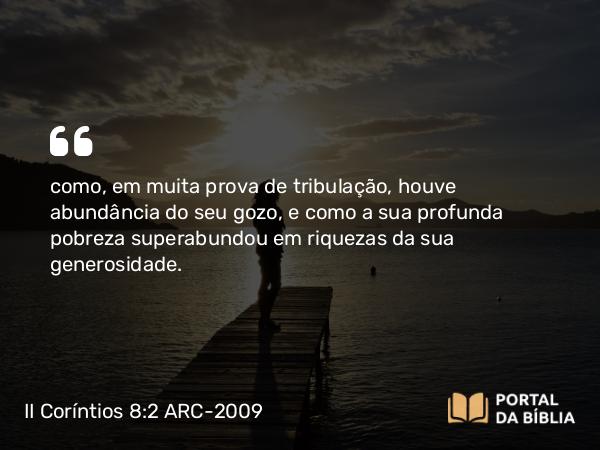 II Coríntios 8:2 ARC-2009 - como, em muita prova de tribulação, houve abundância do seu gozo, e como a sua profunda pobreza superabundou em riquezas da sua generosidade.