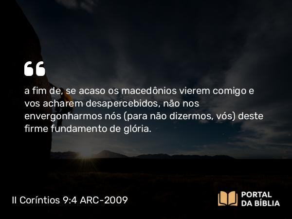 II Coríntios 9:4 ARC-2009 - a fim de, se acaso os macedônios vierem comigo e vos acharem desapercebidos, não nos envergonharmos nós (para não dizermos, vós) deste firme fundamento de glória.