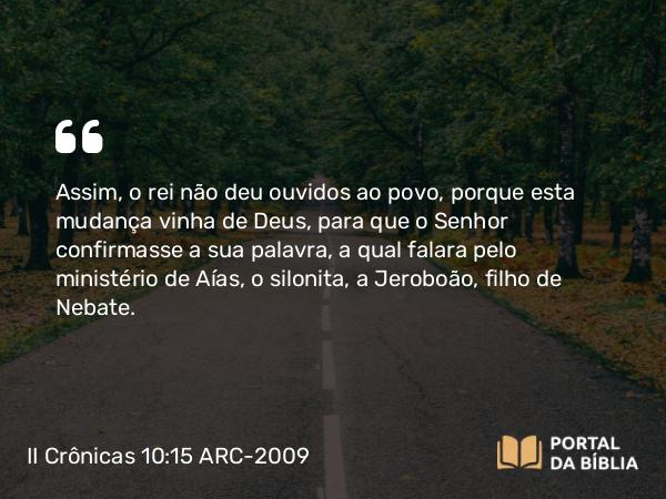 II Crônicas 10:15 ARC-2009 - Assim, o rei não deu ouvidos ao povo, porque esta mudança vinha de Deus, para que o Senhor confirmasse a sua palavra, a qual falara pelo ministério de Aías, o silonita, a Jeroboão, filho de Nebate.