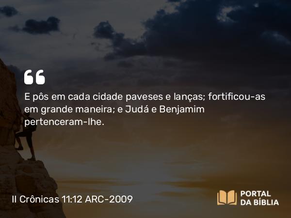 II Crônicas 11:12 ARC-2009 - E pôs em cada cidade paveses e lanças; fortificou-as em grande maneira; e Judá e Benjamim pertenceram-lhe.