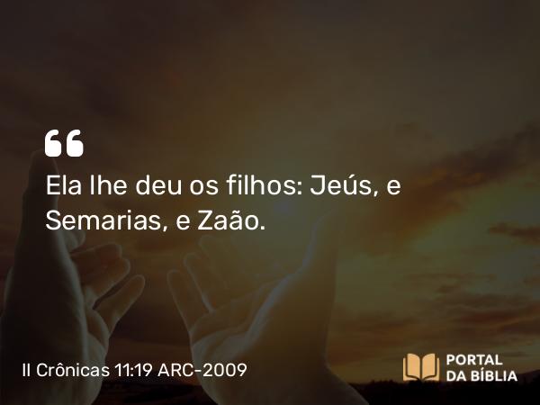 II Crônicas 11:19 ARC-2009 - Ela lhe deu os filhos: Jeús, e Semarias, e Zaão.