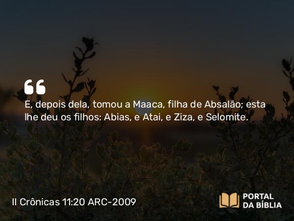 II Crônicas 11:20-21 ARC-2009 - E, depois dela, tomou a Maaca, filha de Absalão; esta lhe deu os filhos: Abias, e Atai, e Ziza, e Selomite.