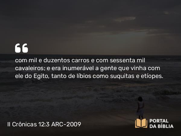 II Crônicas 12:3 ARC-2009 - com mil e duzentos carros e com sessenta mil cavaleiros; e era inumerável a gente que vinha com ele do Egito, tanto de líbios como suquitas e etíopes.