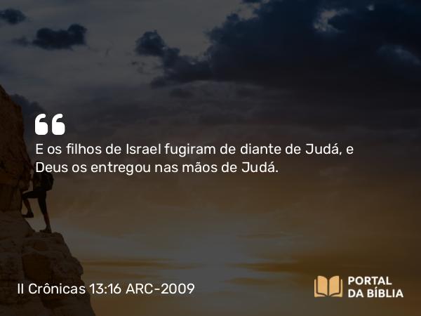 II Crônicas 13:16 ARC-2009 - E os filhos de Israel fugiram de diante de Judá, e Deus os entregou nas mãos de Judá.