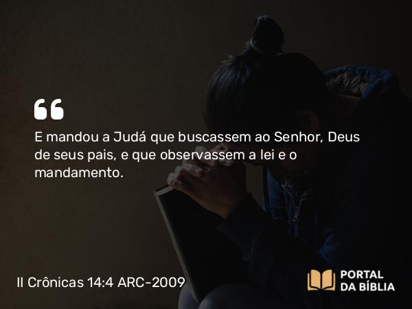 II Crônicas 14:4 ARC-2009 - E mandou a Judá que buscassem ao Senhor, Deus de seus pais, e que observassem a lei e o mandamento.