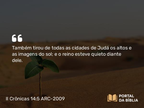 II Crônicas 14:5 ARC-2009 - Também tirou de todas as cidades de Judá os altos e as imagens do sol; e o reino esteve quieto diante dele.