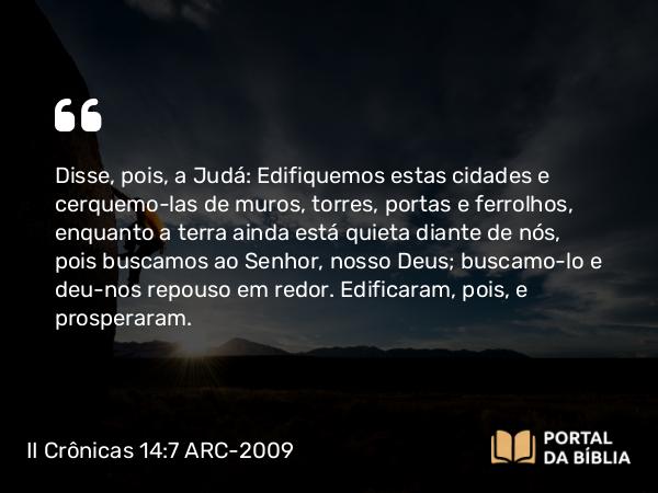 II Crônicas 14:7 ARC-2009 - Disse, pois, a Judá: Edifiquemos estas cidades e cerquemo-las de muros, torres, portas e ferrolhos, enquanto a terra ainda está quieta diante de nós, pois buscamos ao Senhor, nosso Deus; buscamo-lo e deu-nos repouso em redor. Edificaram, pois, e prosperaram.