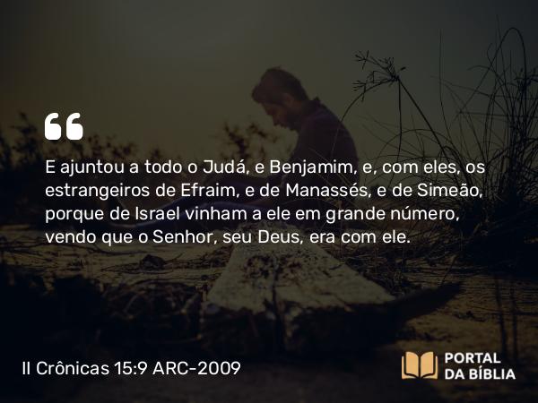 II Crônicas 15:9 ARC-2009 - E ajuntou a todo o Judá, e Benjamim, e, com eles, os estrangeiros de Efraim, e de Manassés, e de Simeão, porque de Israel vinham a ele em grande número, vendo que o Senhor, seu Deus, era com ele.