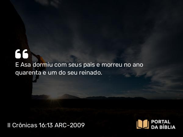 II Crônicas 16:13 ARC-2009 - E Asa dormiu com seus pais e morreu no ano quarenta e um do seu reinado.