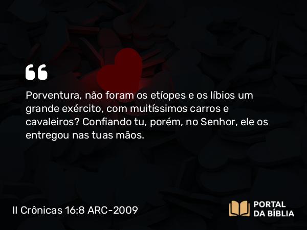 II Crônicas 16:8 ARC-2009 - Porventura, não foram os etíopes e os líbios um grande exército, com muitíssimos carros e cavaleiros? Confiando tu, porém, no Senhor, ele os entregou nas tuas mãos.