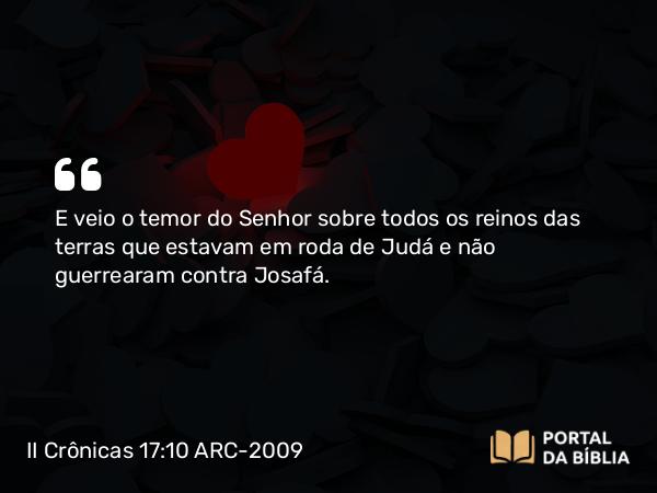 II Crônicas 17:10 ARC-2009 - E veio o temor do Senhor sobre todos os reinos das terras que estavam em roda de Judá e não guerrearam contra Josafá.