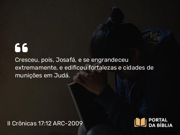 II Crônicas 17:12 ARC-2009 - Cresceu, pois, Josafá, e se engrandeceu extremamente, e edificou fortalezas e cidades de munições em Judá.