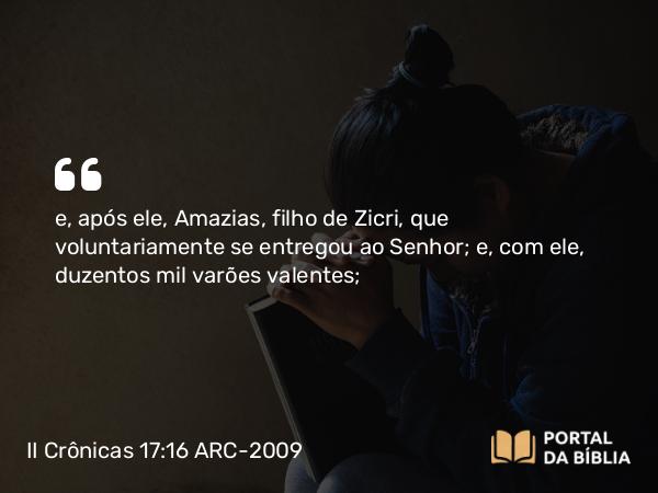 II Crônicas 17:16 ARC-2009 - e, após ele, Amazias, filho de Zicri, que voluntariamente se entregou ao Senhor; e, com ele, duzentos mil varões valentes;