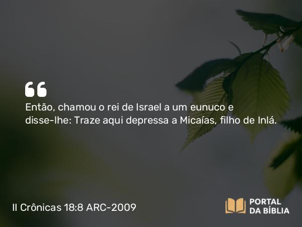 II Crônicas 18:8 ARC-2009 - Então, chamou o rei de Israel a um eunuco e disse-lhe: Traze aqui depressa a Micaías, filho de Inlá.