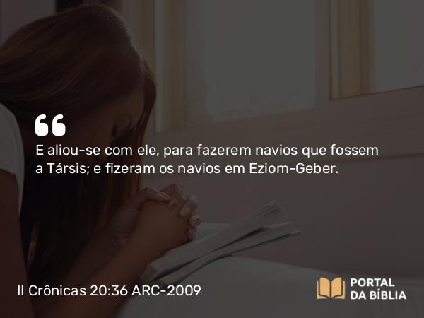 II Crônicas 20:36 ARC-2009 - E aliou-se com ele, para fazerem navios que fossem a Társis; e fizeram os navios em Eziom-Geber.