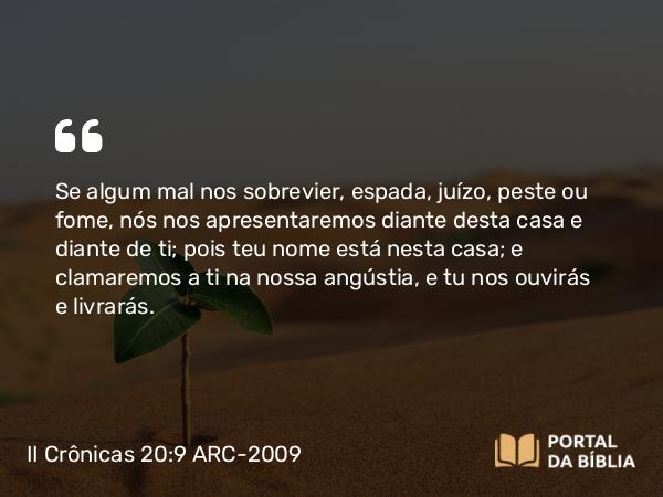 II Crônicas 20:9 ARC-2009 - Se algum mal nos sobrevier, espada, juízo, peste ou fome, nós nos apresentaremos diante desta casa e diante de ti; pois teu nome está nesta casa; e clamaremos a ti na nossa angústia, e tu nos ouvirás e livrarás.