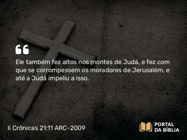 II Crônicas 21:11 ARC-2009 - Ele também fez altos nos montes de Judá, e fez com que se corrompessem os moradores de Jerusalém, e até a Judá impeliu a isso.