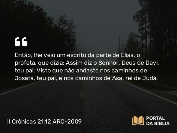 II Crônicas 21:12 ARC-2009 - Então, lhe veio um escrito da parte de Elias, o profeta, que dizia: Assim diz o Senhor, Deus de Davi, teu pai: Visto que não andaste nos caminhos de Josafá, teu pai, e nos caminhos de Asa, rei de Judá,