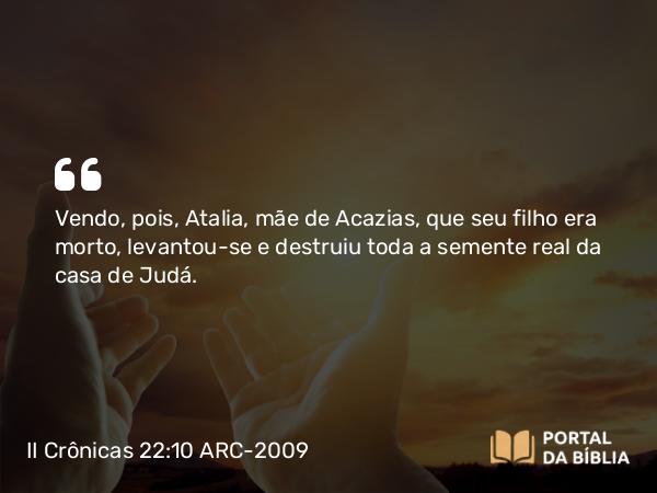 II Crônicas 22:10-12 ARC-2009 - Vendo, pois, Atalia, mãe de Acazias, que seu filho era morto, levantou-se e destruiu toda a semente real da casa de Judá.