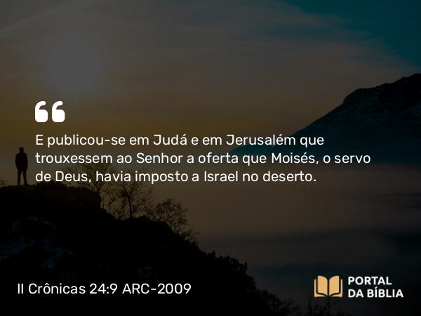 II Crônicas 24:9 ARC-2009 - E publicou-se em Judá e em Jerusalém que trouxessem ao Senhor a oferta que Moisés, o servo de Deus, havia imposto a Israel no deserto.