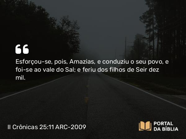 II Crônicas 25:11 ARC-2009 - Esforçou-se, pois, Amazias, e conduziu o seu povo, e foi-se ao vale do Sal; e feriu dos filhos de Seir dez mil.