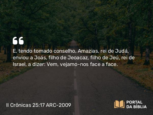 II Crônicas 25:17-24 ARC-2009 - E, tendo tomado conselho, Amazias, rei de Judá, enviou a Joás, filho de Jeoacaz, filho de Jeú, rei de Israel, a dizer: Vem, vejamo-nos face a face.