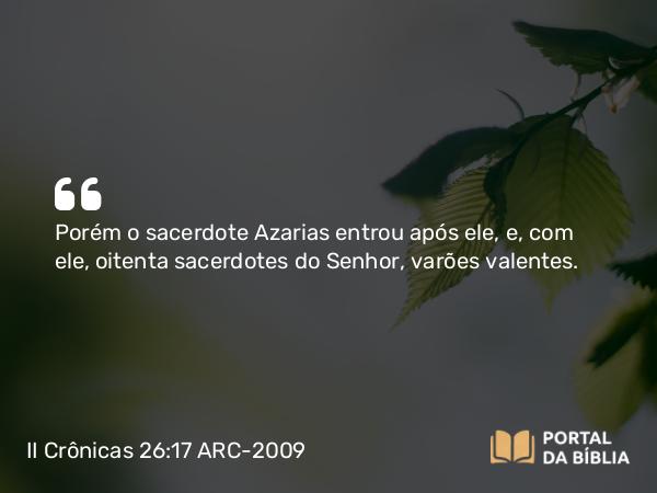 II Crônicas 26:17 ARC-2009 - Porém o sacerdote Azarias entrou após ele, e, com ele, oitenta sacerdotes do Senhor, varões valentes.