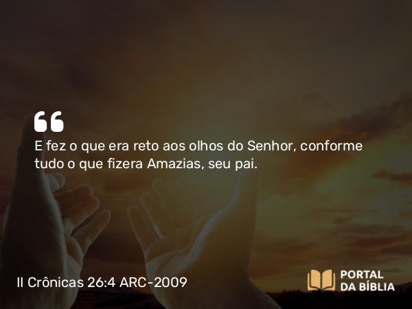 II Crônicas 26:4 ARC-2009 - E fez o que era reto aos olhos do Senhor, conforme tudo o que fizera Amazias, seu pai.