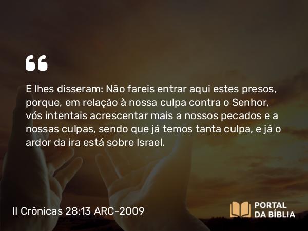 II Crônicas 28:13 ARC-2009 - E lhes disseram: Não fareis entrar aqui estes presos, porque, em relação à nossa culpa contra o Senhor, vós intentais acrescentar mais a nossos pecados e a nossas culpas, sendo que já temos tanta culpa, e já o ardor da ira está sobre Israel.