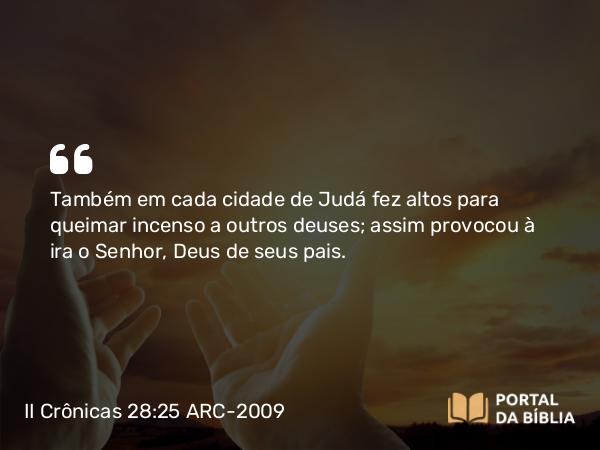 II Crônicas 28:25 ARC-2009 - Também em cada cidade de Judá fez altos para queimar incenso a outros deuses; assim provocou à ira o Senhor, Deus de seus pais.