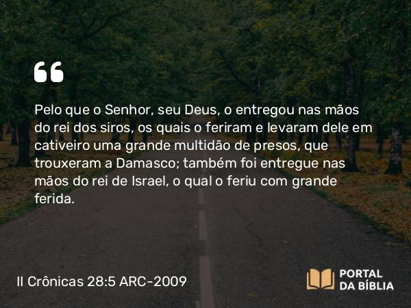 II Crônicas 28:5-6 ARC-2009 - Pelo que o Senhor, seu Deus, o entregou nas mãos do rei dos siros, os quais o feriram e levaram dele em cativeiro uma grande multidão de presos, que trouxeram a Damasco; também foi entregue nas mãos do rei de Israel, o qual o feriu com grande ferida.