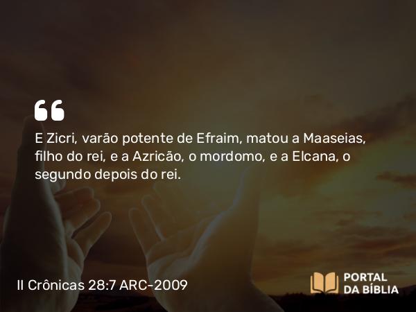 II Crônicas 28:7 ARC-2009 - E Zicri, varão potente de Efraim, matou a Maaseias, filho do rei, e a Azricão, o mordomo, e a Elcana, o segundo depois do rei.