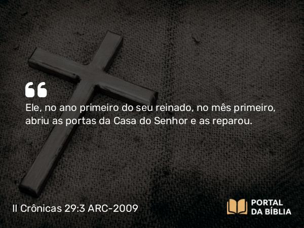 II Crônicas 29:3 ARC-2009 - Ele, no ano primeiro do seu reinado, no mês primeiro, abriu as portas da Casa do Senhor e as reparou.