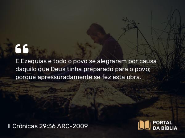 II Crônicas 29:36 ARC-2009 - E Ezequias e todo o povo se alegraram por causa daquilo que Deus tinha preparado para o povo; porque apressuradamente se fez esta obra.