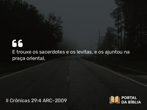 II Crônicas 29:4 ARC-2009 - E trouxe os sacerdotes e os levitas, e os ajuntou na praça oriental,