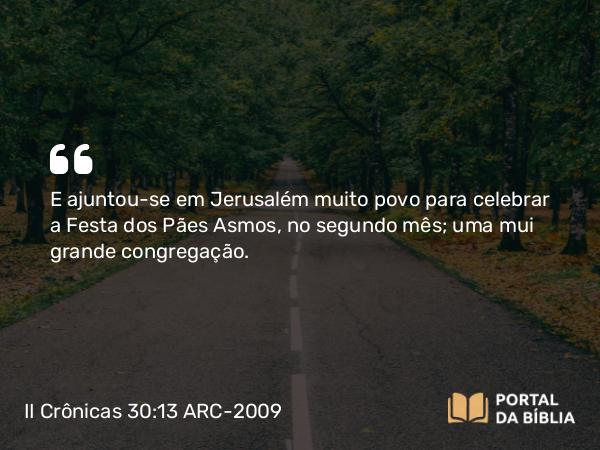 II Crônicas 30:13 ARC-2009 - E ajuntou-se em Jerusalém muito povo para celebrar a Festa dos Pães Asmos, no segundo mês; uma mui grande congregação.