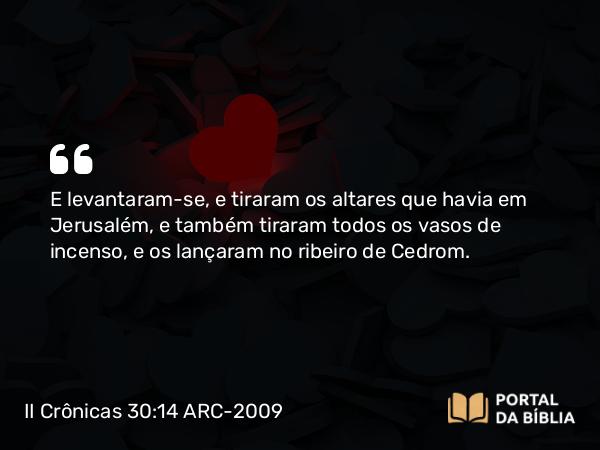 II Crônicas 30:14 ARC-2009 - E levantaram-se, e tiraram os altares que havia em Jerusalém, e também tiraram todos os vasos de incenso, e os lançaram no ribeiro de Cedrom.