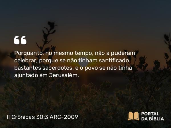 II Crônicas 30:3 ARC-2009 - Porquanto, no mesmo tempo, não a puderam celebrar, porque se não tinham santificado bastantes sacerdotes, e o povo se não tinha ajuntado em Jerusalém.