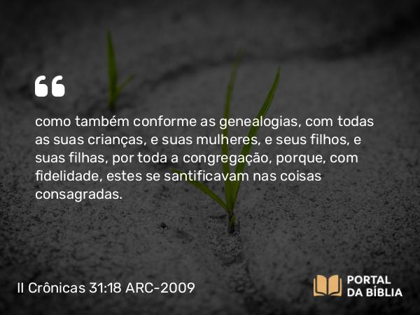 II Crônicas 31:18 ARC-2009 - como também conforme as genealogias, com todas as suas crianças, e suas mulheres, e seus filhos, e suas filhas, por toda a congregação, porque, com fidelidade, estes se santificavam nas coisas consagradas.