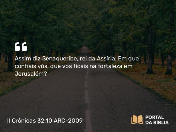 II Crônicas 32:10 ARC-2009 - Assim diz Senaqueribe, rei da Assíria: Em que confiais vós, que vos ficais na fortaleza em Jerusalém?