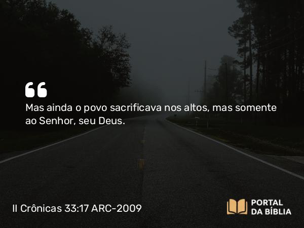 II Crônicas 33:17 ARC-2009 - Mas ainda o povo sacrificava nos altos, mas somente ao Senhor, seu Deus.