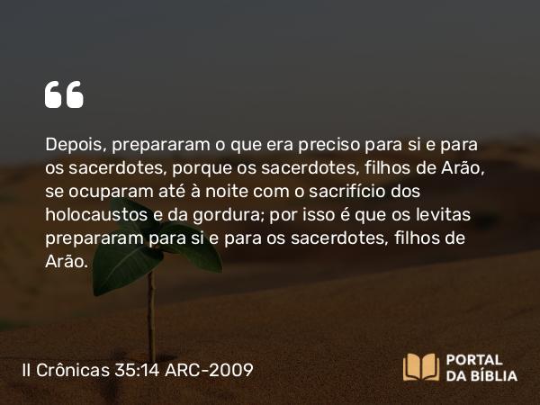 II Crônicas 35:14 ARC-2009 - Depois, prepararam o que era preciso para si e para os sacerdotes, porque os sacerdotes, filhos de Arão, se ocuparam até à noite com o sacrifício dos holocaustos e da gordura; por isso é que os levitas prepararam para si e para os sacerdotes, filhos de Arão.