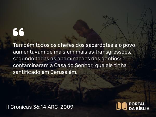 II Crônicas 36:14 ARC-2009 - Também todos os chefes dos sacerdotes e o povo aumentavam de mais em mais as transgressões, segundo todas as abominações dos gentios; e contaminaram a Casa do Senhor, que ele tinha santificado em Jerusalém.