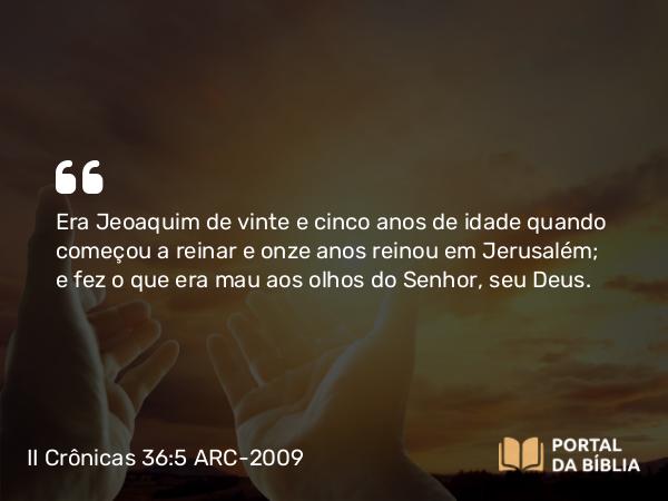 II Crônicas 36:5-7 ARC-2009 - Era Jeoaquim de vinte e cinco anos de idade quando começou a reinar e onze anos reinou em Jerusalém; e fez o que era mau aos olhos do Senhor, seu Deus.