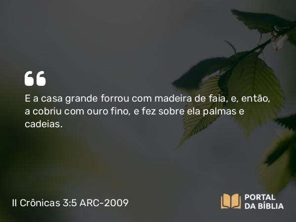 II Crônicas 3:5 ARC-2009 - E a casa grande forrou com madeira de faia, e, então, a cobriu com ouro fino, e fez sobre ela palmas e cadeias.