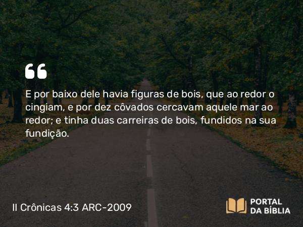 II Crônicas 4:3-5 ARC-2009 - E por baixo dele havia figuras de bois, que ao redor o cingiam, e por dez côvados cercavam aquele mar ao redor; e tinha duas carreiras de bois, fundidos na sua fundição.