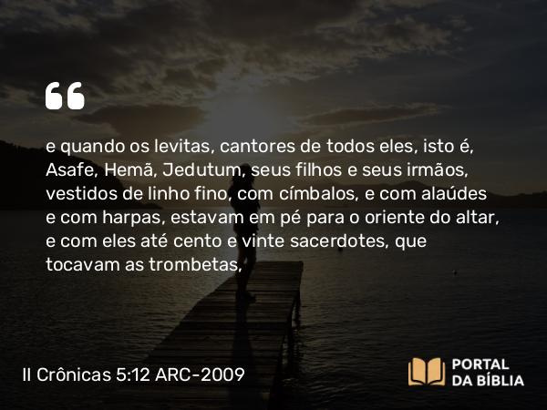 II Crônicas 5:12 ARC-2009 - e quando os levitas, cantores de todos eles, isto é, Asafe, Hemã, Jedutum, seus filhos e seus irmãos, vestidos de linho fino, com címbalos, e com alaúdes e com harpas, estavam em pé para o oriente do altar, e com eles até cento e vinte sacerdotes, que tocavam as trombetas,