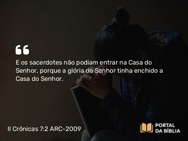 II Crônicas 7:2 ARC-2009 - E os sacerdotes não podiam entrar na Casa do Senhor, porque a glória do Senhor tinha enchido a Casa do Senhor.