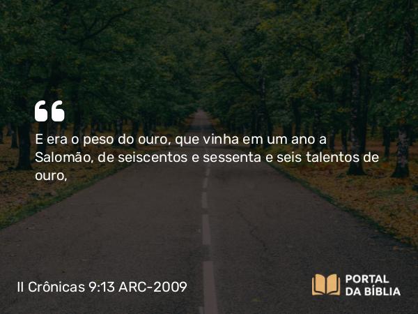 II Crônicas 9:13 ARC-2009 - E era o peso do ouro, que vinha em um ano a Salomão, de seiscentos e sessenta e seis talentos de ouro,