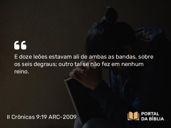 II Crônicas 9:19 ARC-2009 - E doze leões estavam ali de ambas as bandas, sobre os seis degraus; outro tal se não fez em nenhum reino.